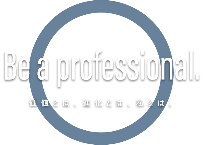 Be a professional. 価値とは、進化とは、私とは、