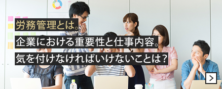 労務管理とは。 企業における重要性と仕事内容。 気を付けなければいけないことは？