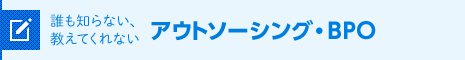 誰も知らない、教えてくれない、アウトソーシングBPO