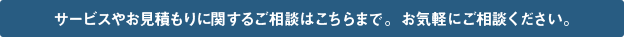 サービスやお見積りに関するご相談はこちらまで。お気軽にご相談ください。