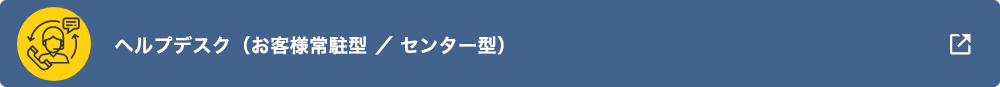 ヘルプデスク（お客様常駐型／>センター型）