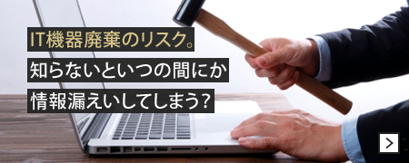 IT機器廃棄のリスク。知らないといつの間にか情報漏えいしてしまう？