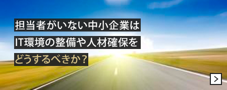 担当者がいない中小企業はIT環境の整備や人材確保をどうするべきか？